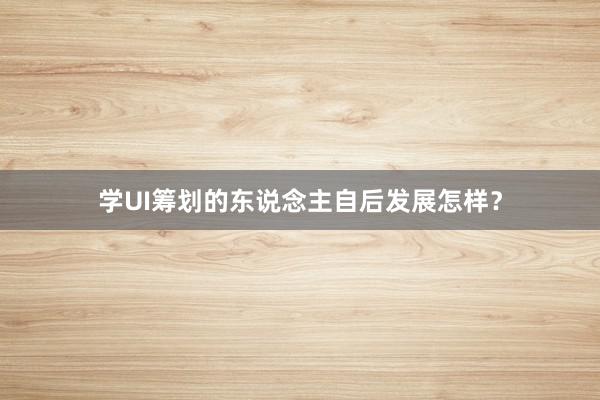 学UI筹划的东说念主自后发展怎样？