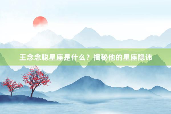 王念念聪星座是什么？揭秘他的星座隐讳