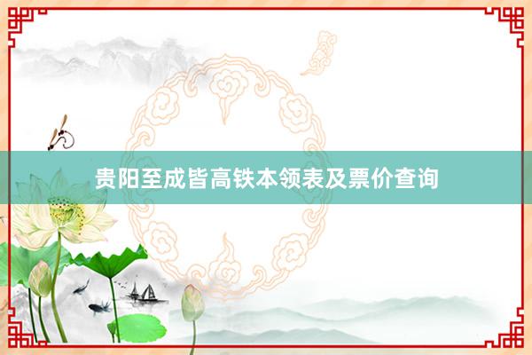 贵阳至成皆高铁本领表及票价查询
